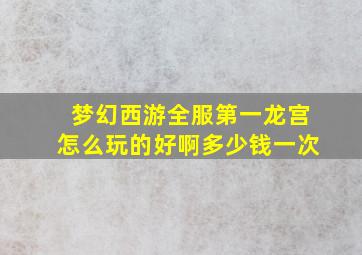 梦幻西游全服第一龙宫怎么玩的好啊多少钱一次