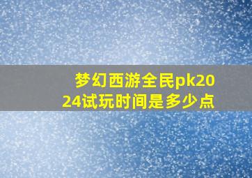 梦幻西游全民pk2024试玩时间是多少点