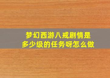 梦幻西游八戒剧情是多少级的任务呀怎么做