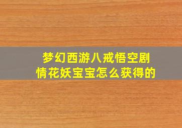 梦幻西游八戒悟空剧情花妖宝宝怎么获得的