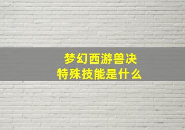 梦幻西游兽决特殊技能是什么