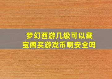 梦幻西游几级可以藏宝阁买游戏币啊安全吗