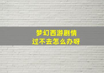 梦幻西游剧情过不去怎么办呀