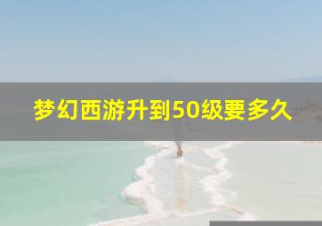 梦幻西游升到50级要多久