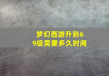 梦幻西游升到69级需要多久时间