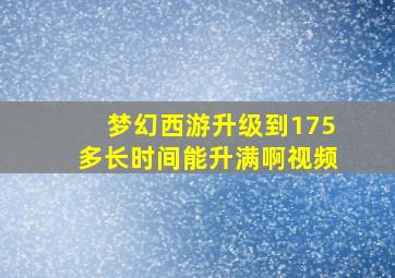 梦幻西游升级到175多长时间能升满啊视频