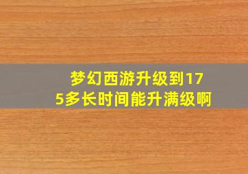 梦幻西游升级到175多长时间能升满级啊