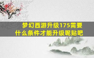 梦幻西游升级175需要什么条件才能升级呢贴吧