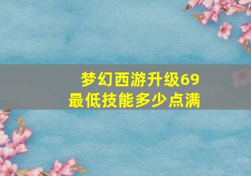 梦幻西游升级69最低技能多少点满