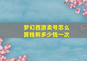 梦幻西游卖号怎么算钱啊多少钱一次