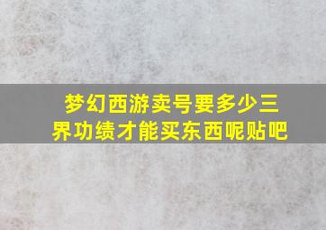 梦幻西游卖号要多少三界功绩才能买东西呢贴吧