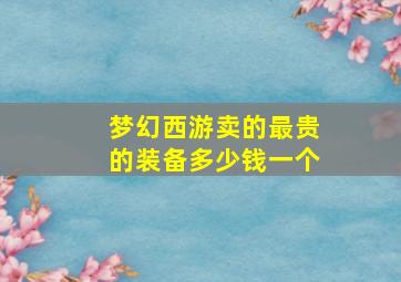 梦幻西游卖的最贵的装备多少钱一个