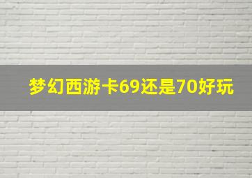 梦幻西游卡69还是70好玩