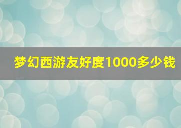 梦幻西游友好度1000多少钱