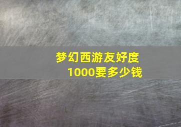 梦幻西游友好度1000要多少钱