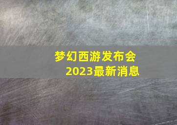 梦幻西游发布会2023最新消息