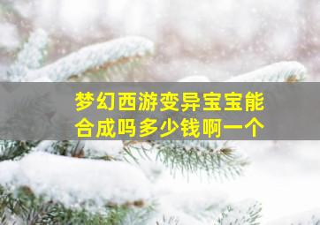 梦幻西游变异宝宝能合成吗多少钱啊一个