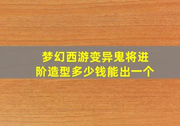 梦幻西游变异鬼将进阶造型多少钱能出一个