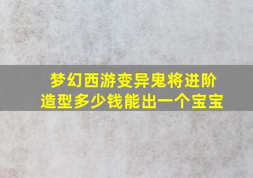 梦幻西游变异鬼将进阶造型多少钱能出一个宝宝