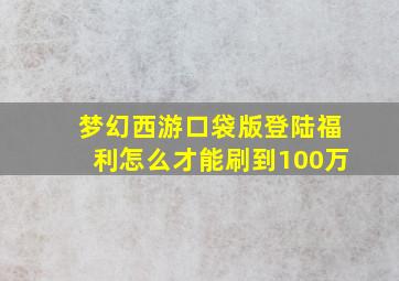 梦幻西游口袋版登陆福利怎么才能刷到100万