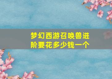 梦幻西游召唤兽进阶要花多少钱一个