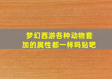 梦幻西游各种动物套加的属性都一样吗贴吧