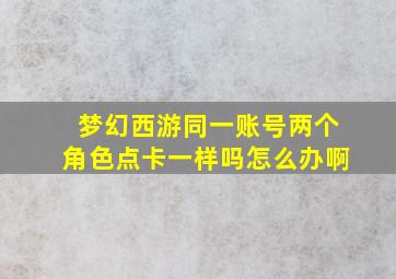 梦幻西游同一账号两个角色点卡一样吗怎么办啊