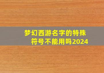 梦幻西游名字的特殊符号不能用吗2024