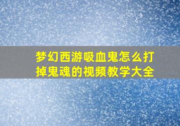 梦幻西游吸血鬼怎么打掉鬼魂的视频教学大全