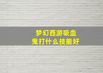 梦幻西游吸血鬼打什么技能好