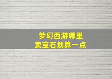 梦幻西游哪里卖宝石划算一点