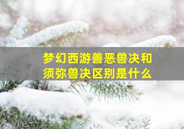 梦幻西游善恶兽决和须弥兽决区别是什么