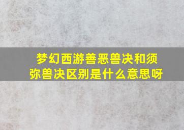 梦幻西游善恶兽决和须弥兽决区别是什么意思呀