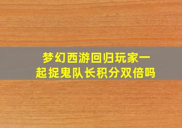 梦幻西游回归玩家一起捉鬼队长积分双倍吗