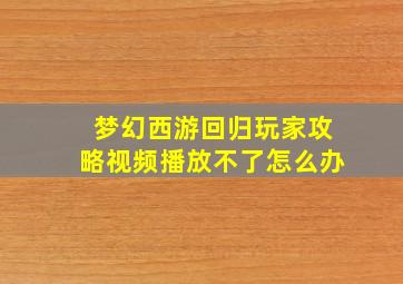 梦幻西游回归玩家攻略视频播放不了怎么办