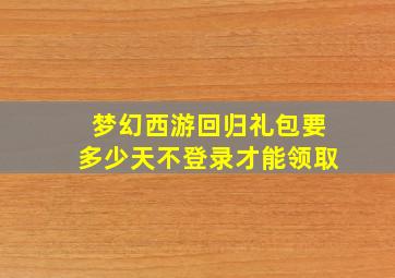 梦幻西游回归礼包要多少天不登录才能领取