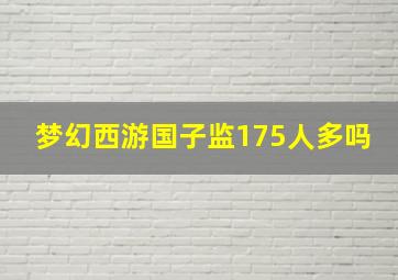 梦幻西游国子监175人多吗