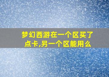 梦幻西游在一个区买了点卡,另一个区能用么