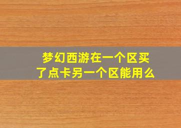 梦幻西游在一个区买了点卡另一个区能用么