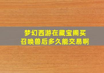 梦幻西游在藏宝阁买召唤兽后多久能交易啊