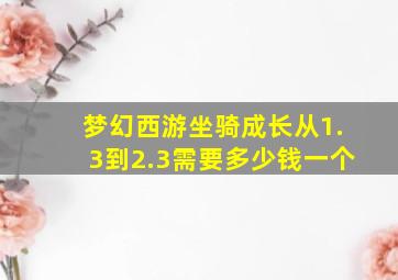 梦幻西游坐骑成长从1.3到2.3需要多少钱一个