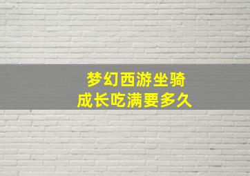 梦幻西游坐骑成长吃满要多久