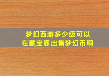 梦幻西游多少级可以在藏宝阁出售梦幻币啊