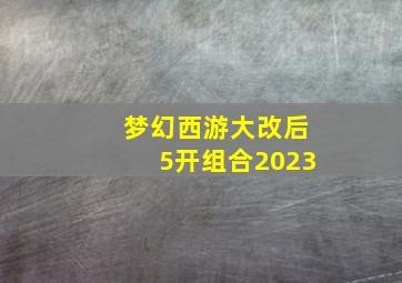 梦幻西游大改后5开组合2023