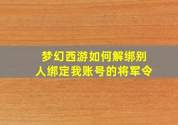 梦幻西游如何解绑别人绑定我账号的将军令