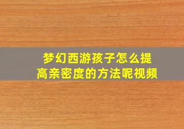 梦幻西游孩子怎么提高亲密度的方法呢视频