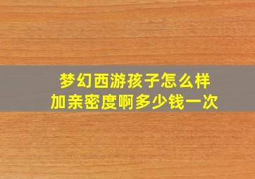 梦幻西游孩子怎么样加亲密度啊多少钱一次