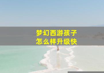 梦幻西游孩子怎么样升级快