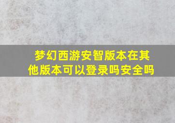 梦幻西游安智版本在其他版本可以登录吗安全吗