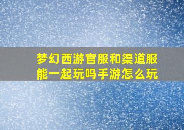 梦幻西游官服和渠道服能一起玩吗手游怎么玩